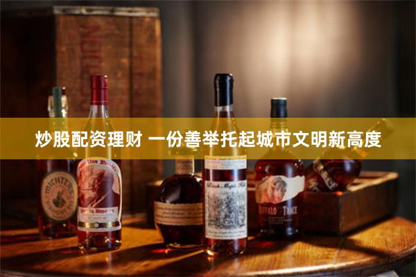 炒股配资理财 一份善举托起城市文明新高度