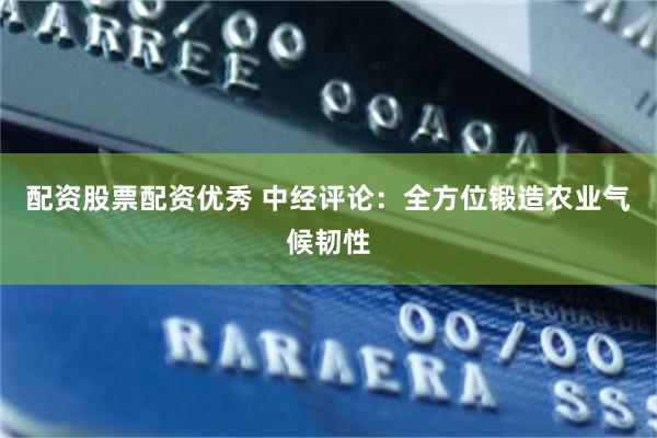 配资股票配资优秀 中经评论：全方位锻造农业气候韧性