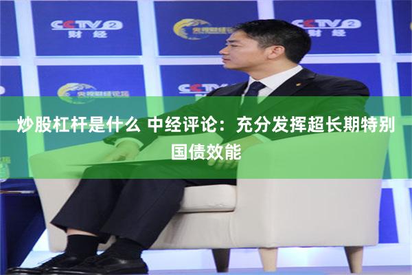 炒股杠杆是什么 中经评论：充分发挥超长期特别国债效能