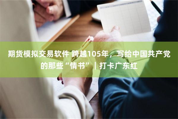期货模拟交易软件 跨越105年，写给中国共产党的那些“情书”｜打卡广东红