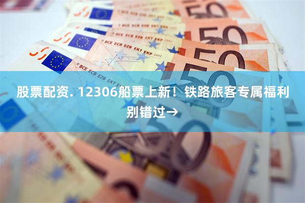股票配资. 12306船票上新！铁路旅客专属福利别错过→