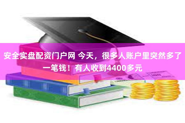 安全实盘配资门户网 今天，很多人账户里突然多了一笔钱！有人收到4400多元