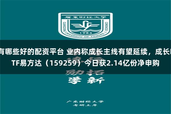 有哪些好的配资平台 业内称成长主线有望延续，成长ETF易方达（159259）今日获2.14亿份净申购