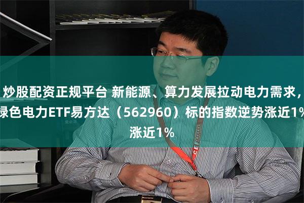 炒股配资正规平台 新能源、算力发展拉动电力需求，绿色电力ETF易方达（562960）标的指数逆势涨近1%