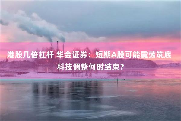 港股几倍杠杆 华金证券：短期A股可能震荡筑底 科技调整何时结束？