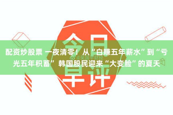 配资炒股票 一夜清零！从“白赚五年薪水”到“亏光五年积蓄” 韩国股民迎来“大变脸”的夏天