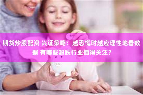 期货炒股配资 兴证策略：越恐慌时越应理性地看数据 有哪些超跌行业值得关注？