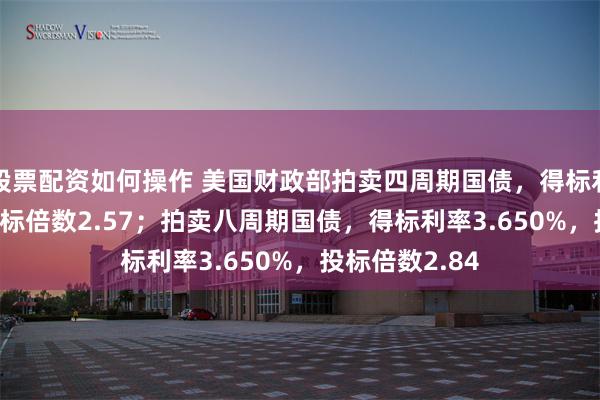 股票配资如何操作 美国财政部拍卖四周期国债，得标利率3.660，投标倍数2.57；拍卖八周期国债，得标利率3.650%，投标倍数2.84