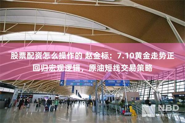 股票配资怎么操作的 赵金标：7.10黄金走势正回归宏观逻辑，原油短线交易策略