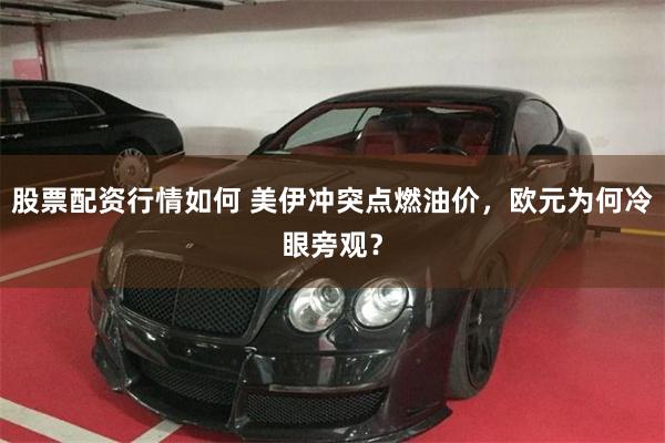 股票配资行情如何 美伊冲突点燃油价，欧元为何冷眼旁观？