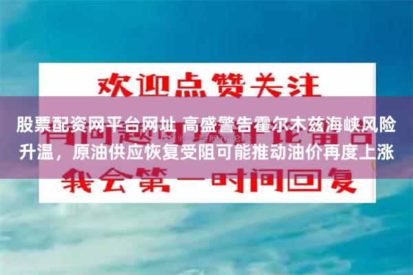 股票配资网平台网址 高盛警告霍尔木兹海峡风险升温，原油供应恢复受阻可能推动油价再度上涨