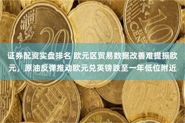 证券配资实盘排名 欧元区贸易数据改善难提振欧元，原油反弹推动欧元兑英镑跌至一年低位附近