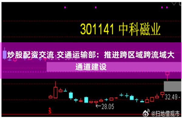 炒股配资交流 交通运输部：推进跨区域跨流域大通道建设