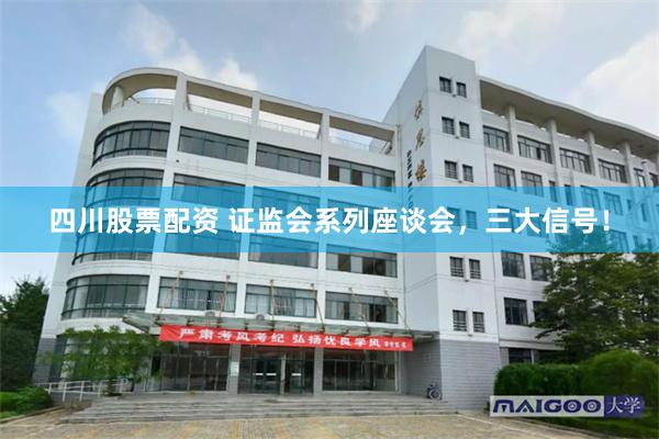 四川股票配资 证监会系列座谈会，三大信号！