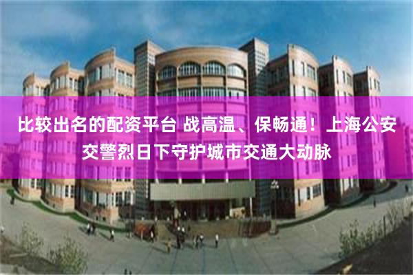 比较出名的配资平台 战高温、保畅通！上海公安交警烈日下守护城市交通大动脉