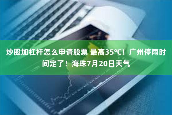 炒股加杠杆怎么申请股票 最高35℃！广州停雨时间定了！海珠7月20日天气