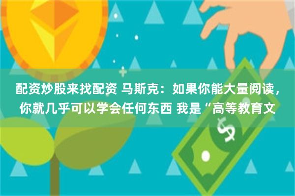 配资炒股来找配资 马斯克：如果你能大量阅读，你就几乎可以学会任何东西 我是“高等教育文