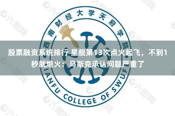 股票融资系统排行 星舰第13次点火起飞，不到1秒就熄火：马斯克承认问题严重了