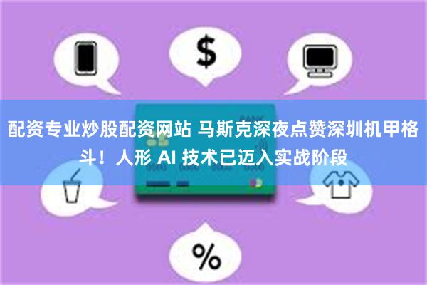 配资专业炒股配资网站 马斯克深夜点赞深圳机甲格斗！人形 AI 技术已迈入实战阶段