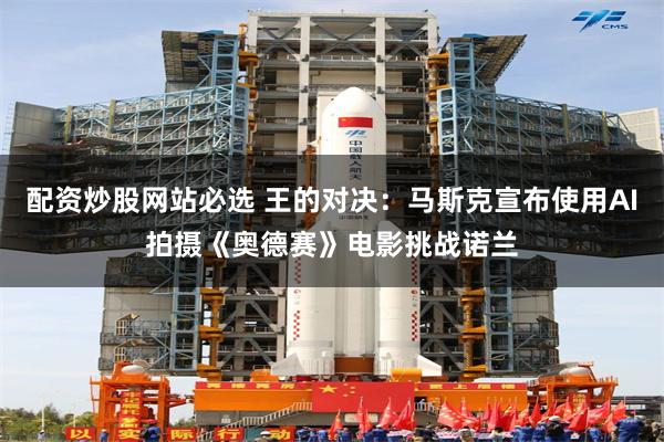 配资炒股网站必选 王的对决：马斯克宣布使用AI拍摄《奥德赛》电影挑战诺兰