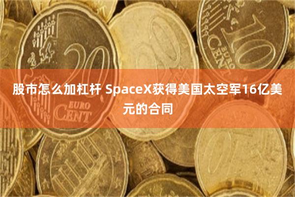 股市怎么加杠杆 SpaceX获得美国太空军16亿美元的合同