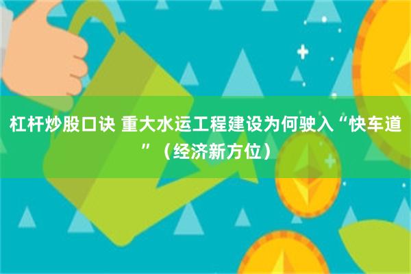 杠杆炒股口诀 重大水运工程建设为何驶入“快车道”（经济新方位）