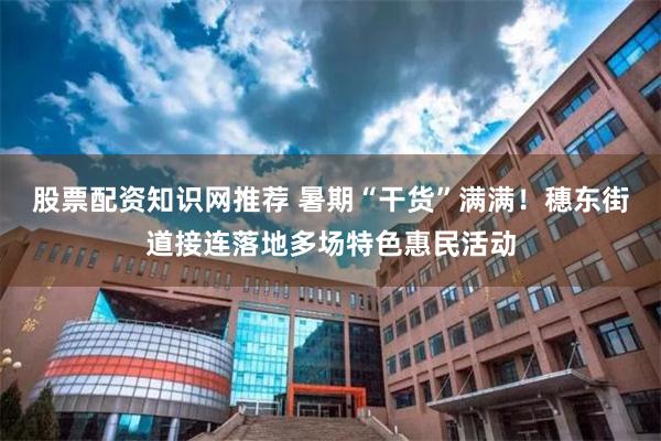 股票配资知识网推荐 暑期“干货”满满！穗东街道接连落地多场特色惠民活动
