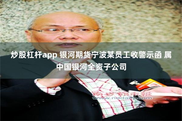 炒股杠杆app 银河期货宁波某员工收警示函 属中国银河全资子公司