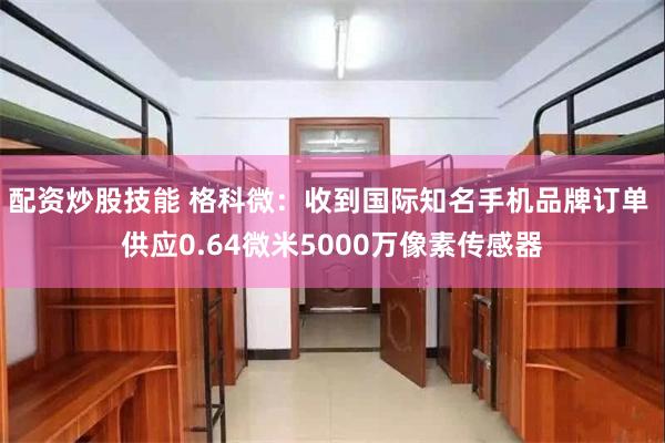 配资炒股技能 格科微：收到国际知名手机品牌订单 供应0.64微米5000万像素传感器