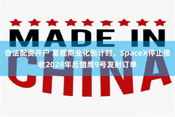 合法配资开户 星舰商业化倒计时，SpaceX停止接收2028年后猎鹰9号发射订单