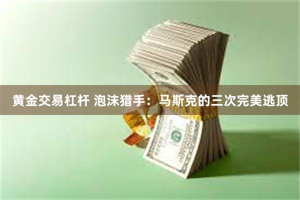 黄金交易杠杆 泡沫猎手：马斯克的三次完美逃顶
