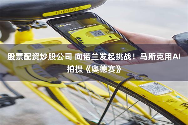 股票配资炒股公司 向诺兰发起挑战！马斯克用AI拍摄《奥德赛》