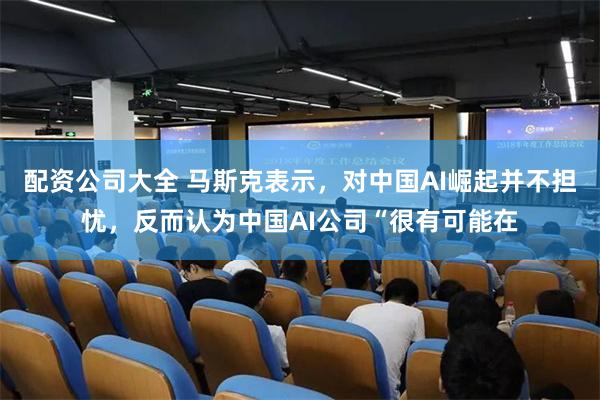 配资公司大全 马斯克表示，对中国AI崛起并不担忧，反而认为中国AI公司“很有可能在