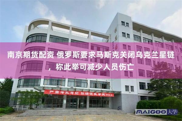 南京期货配资 俄罗斯要求马斯克关闭乌克兰星链，称此举可减少人员伤亡
