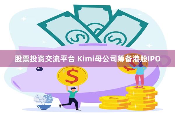 股票投资交流平台 Kimi母公司筹备港股IPO