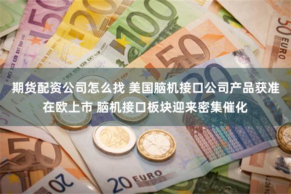 期货配资公司怎么找 美国脑机接口公司产品获准在欧上市 脑机接口板块迎来密集催化