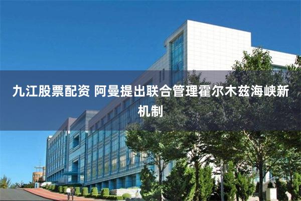 九江股票配资 阿曼提出联合管理霍尔木兹海峡新机制