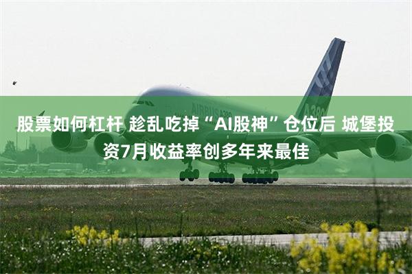 股票如何杠杆 趁乱吃掉“AI股神”仓位后 城堡投资7月收益率创多年来最佳