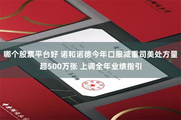哪个股票平台好 诺和诺德今年口服减重司美处方量超500万张 上调全年业绩指引