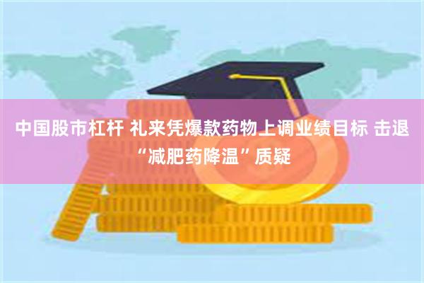 中国股市杠杆 礼来凭爆款药物上调业绩目标 击退“减肥药降温”质疑