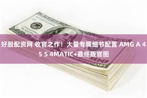 好股配资网 收官之作！大量专属细节配置 AMG A 45 S 4MATIC+最终版官图