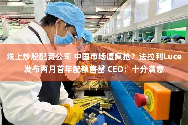线上炒股配资公司 中国市场遭疯抢？法拉利Luce发布两月首年配额售罄 CEO：十分满意