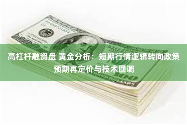 高杠杆融资盘 黄金分析：短期行情逻辑转向政策预期再定价与技术回调