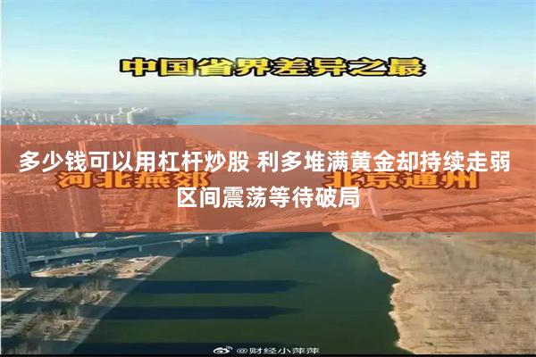 多少钱可以用杠杆炒股 利多堆满黄金却持续走弱 区间震荡等待破局