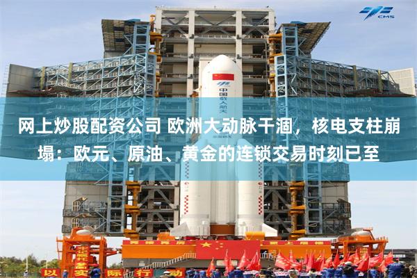 网上炒股配资公司 欧洲大动脉干涸，核电支柱崩塌：欧元、原油、黄金的连锁交易时刻已至
