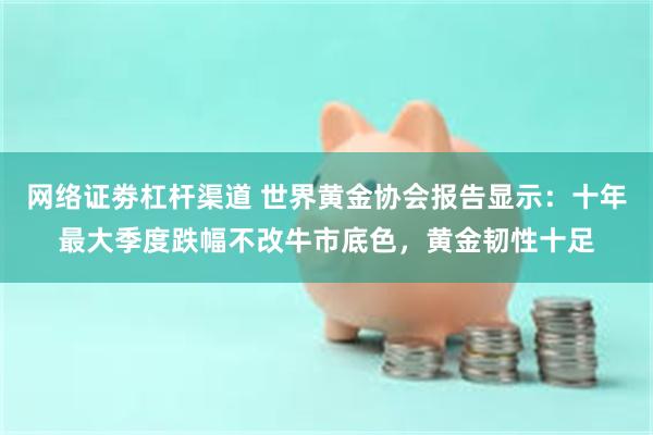 网络证劵杠杆渠道 世界黄金协会报告显示：十年最大季度跌幅不改牛市底色，黄金韧性十足