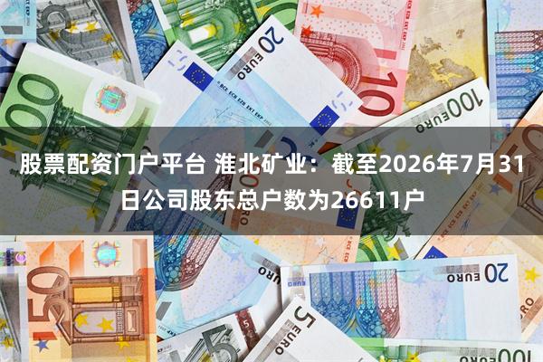 股票配资门户平台 淮北矿业：截至2026年7月31日公司股东总户数为26611户