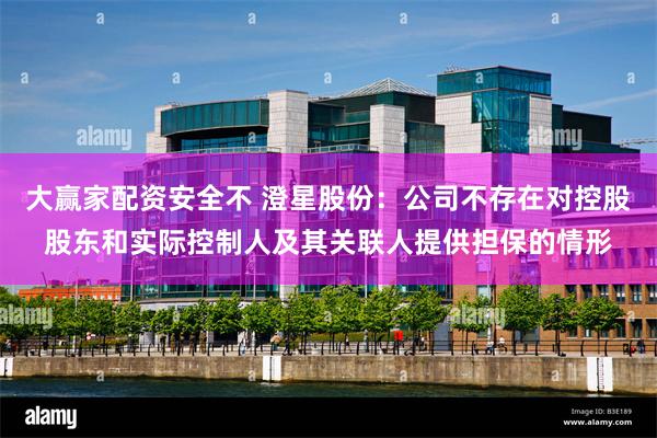 大赢家配资安全不 澄星股份：公司不存在对控股股东和实际控制人及其关联人提供担保的情形
