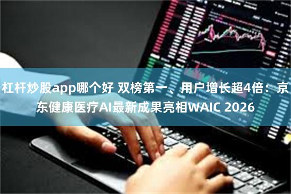 杠杆炒股app哪个好 双榜第一、用户增长超4倍：京东健康医疗AI最新成果亮相WAIC 2026