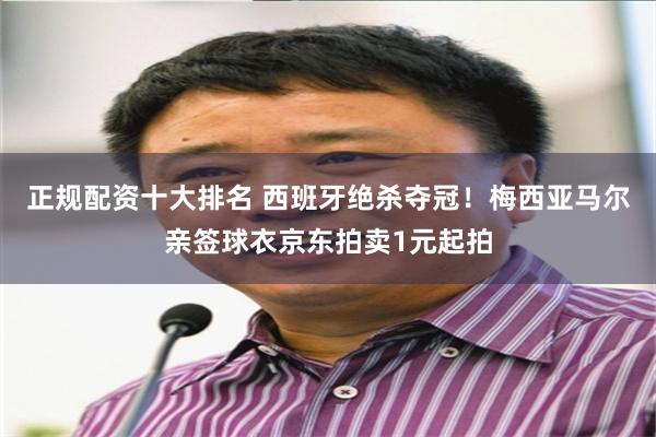 正规配资十大排名 西班牙绝杀夺冠！梅西亚马尔亲签球衣京东拍卖1元起拍